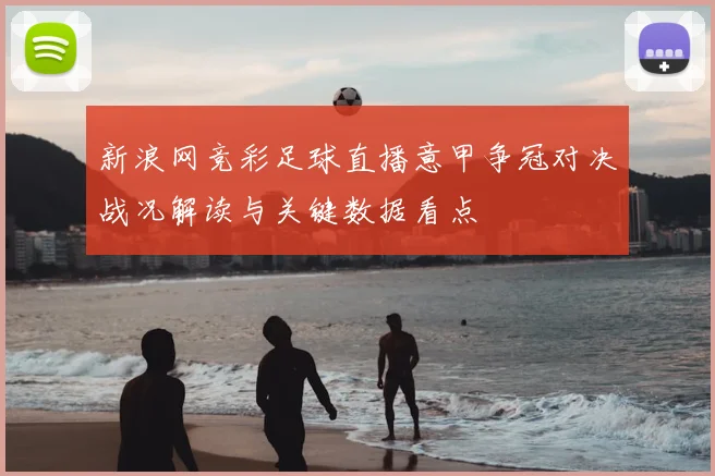 新浪网竞彩足球直播意甲争冠对决战况解读与关键数据看点
