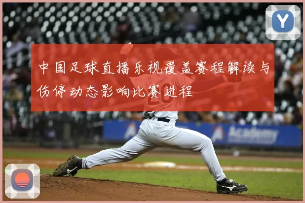 中国足球直播乐视覆盖赛程解读与伤停动态影响比赛进程