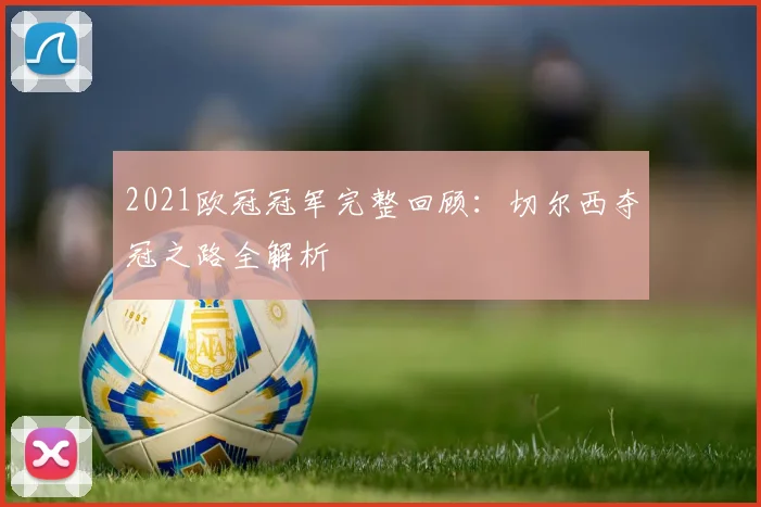2021欧冠冠军完整回顾：切尔西夺冠之路全解析