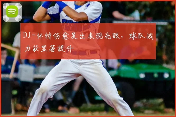 DJ-怀特伤愈复出表现亮眼，球队战力获显著提升