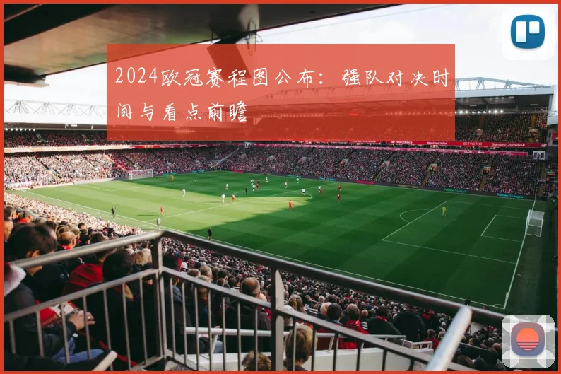 2024欧冠赛程图公布：强队对决时间与看点前瞻