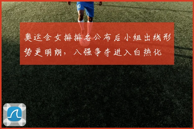 奥运会女排排名公布后小组出线形势更明朗，八强争夺进入白热化