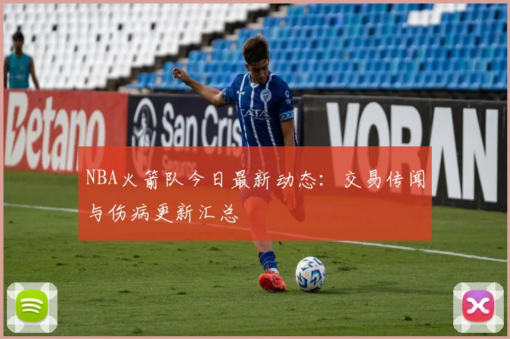 NBA火箭队今日最新动态：交易传闻与伤病更新汇总