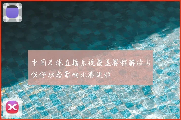 中国足球直播乐视覆盖赛程解读与伤停动态影响比赛进程