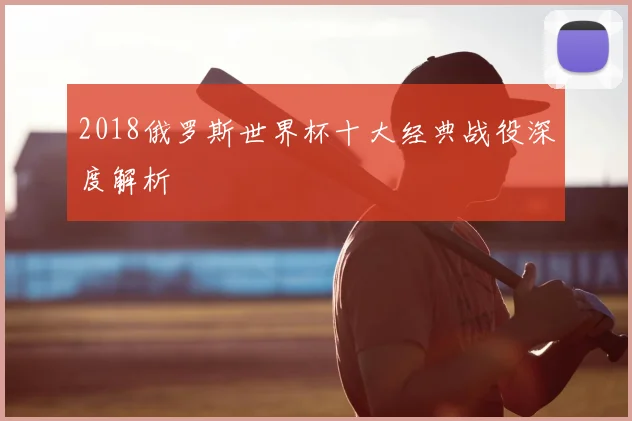 2018俄罗斯世界杯十大经典战役深度解析