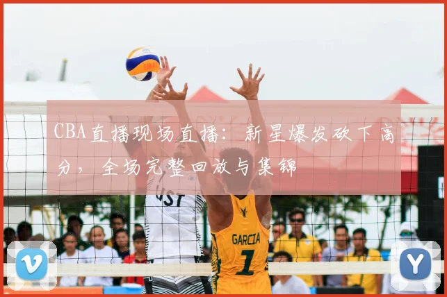 CBA直播现场直播：新星爆发砍下高分，全场完整回放与集锦