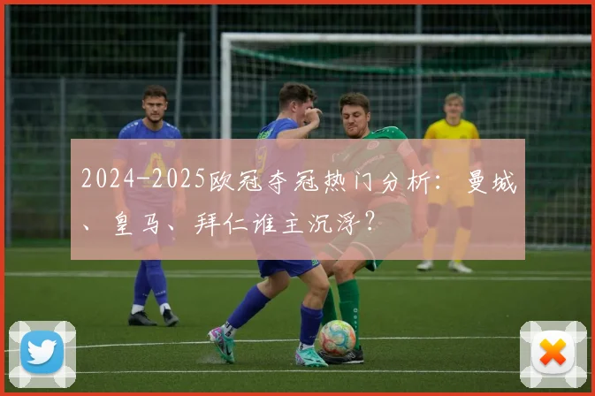 2024-2025欧冠夺冠热门分析：曼城、皇马、拜仁谁主沉浮？