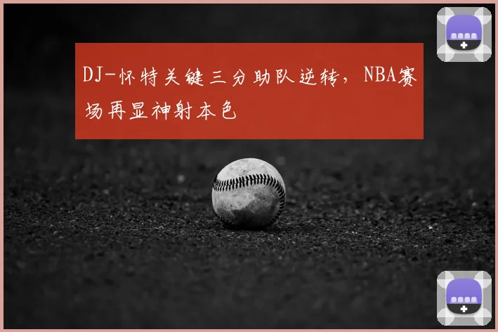 DJ-怀特关键三分助队逆转，NBA赛场再显神射本色