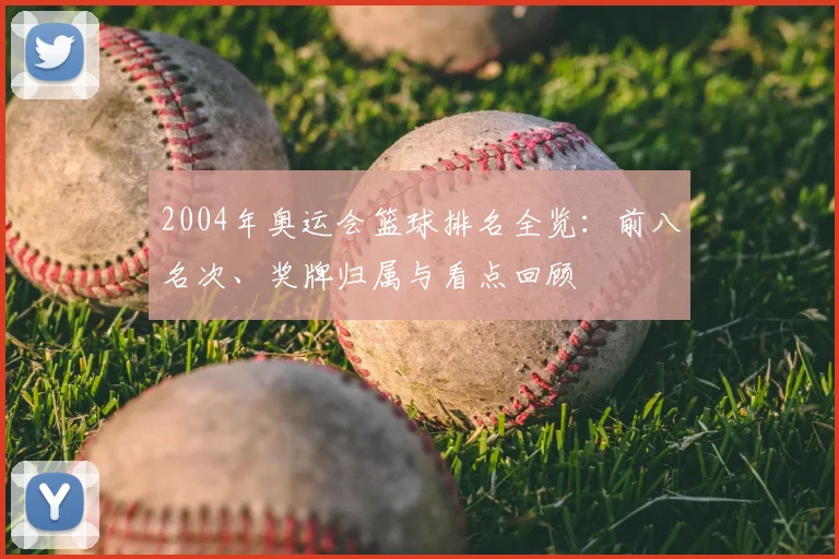 2004年奥运会篮球排名全览：前八名次、奖牌归属与看点回顾