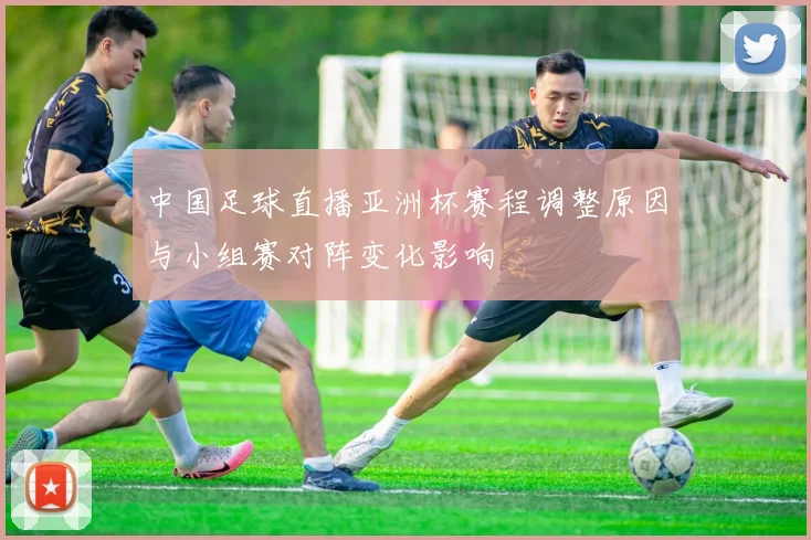中国足球直播亚洲杯赛程调整原因与小组赛对阵变化影响