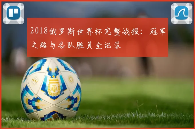 2018俄罗斯世界杯完整战报：冠军之路与各队胜负全记录