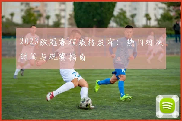 2023欧冠赛程表格发布：热门对决时间与观赛指南