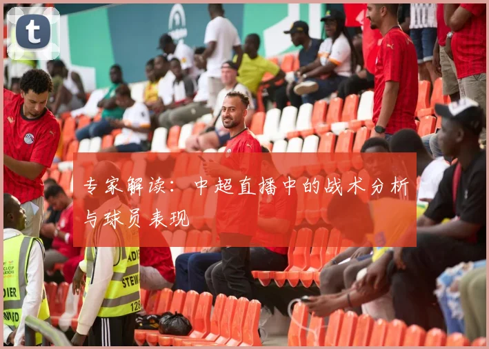 专家解读：中超直播中的战术分析与球员表现