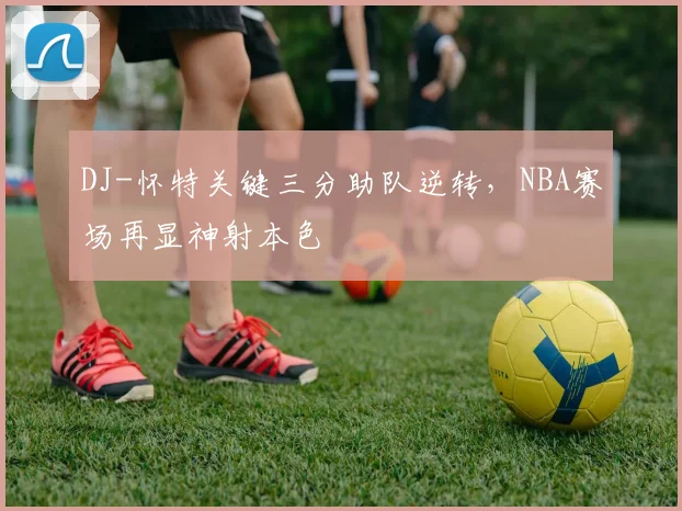 DJ-怀特关键三分助队逆转，NBA赛场再显神射本色