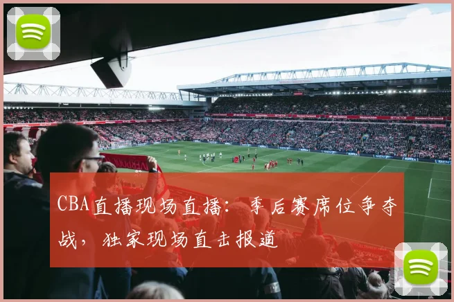 CBA直播现场直播：季后赛席位争夺战，独家现场直击报道