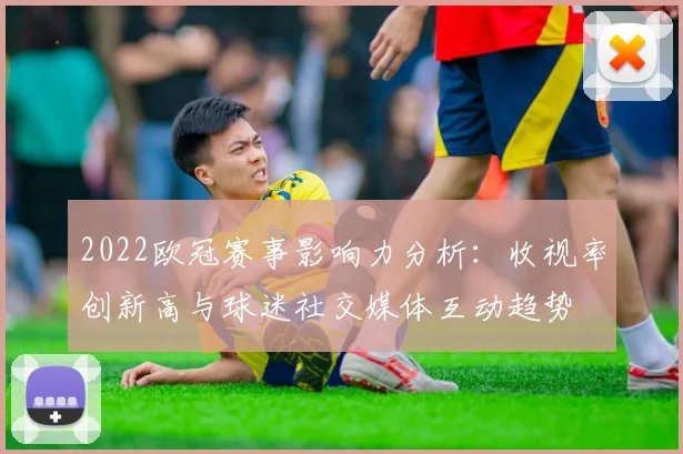 2022欧冠赛事影响力分析：收视率创新高与球迷社交媒体互动趋势