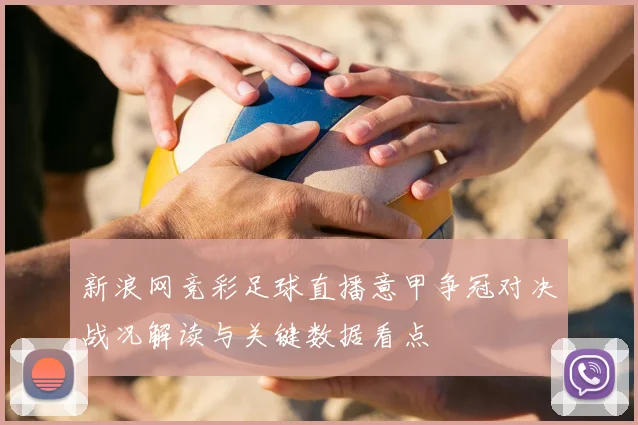 新浪网竞彩足球直播意甲争冠对决战况解读与关键数据看点