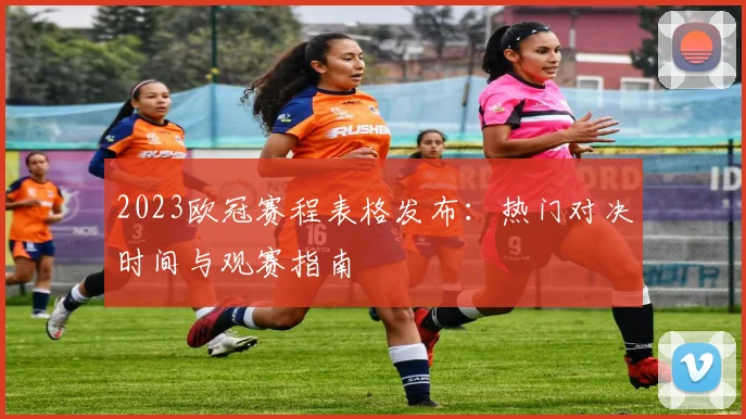 2023欧冠赛程表格发布：热门对决时间与观赛指南
