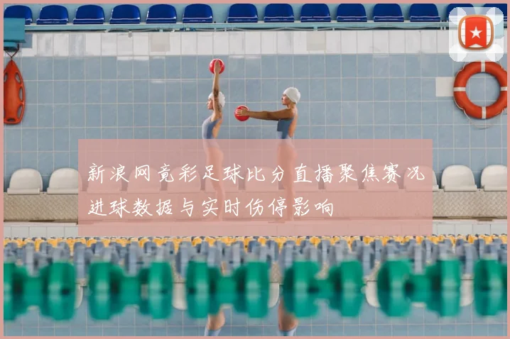新浪网竟彩足球比分直播聚焦赛况进球数据与实时伤停影响