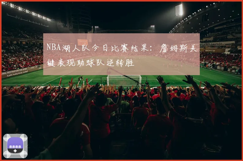 NBA湖人队今日比赛结果：詹姆斯关键表现助球队逆转胜