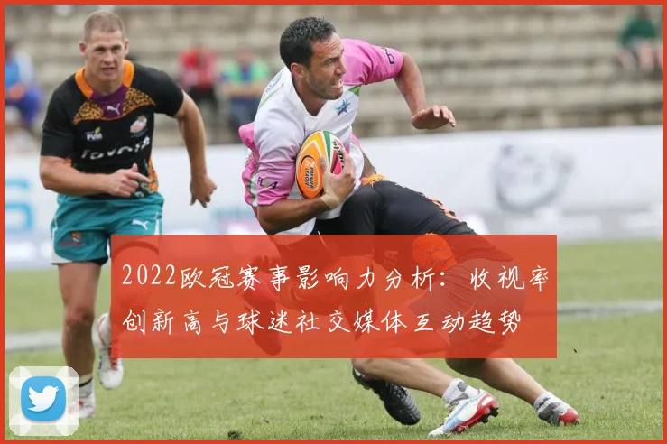 2022欧冠赛事影响力分析：收视率创新高与球迷社交媒体互动趋势