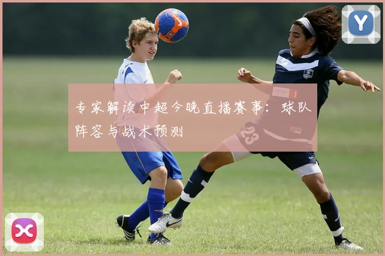 专家解读中超今晚直播赛事：球队阵容与战术预测
