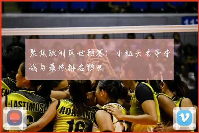 聚焦欧洲区世预赛：小组头名争夺战与最终排名预测