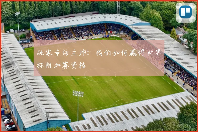 独家专访主帅:我们如何赢得世界杯附加赛资格