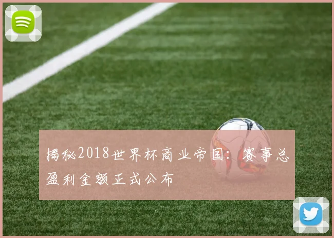 揭秘2018世界杯商业帝国：赛事总盈利金额正式公布