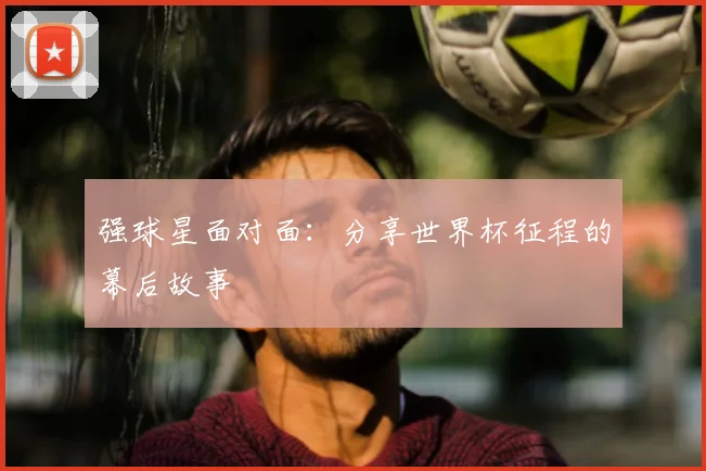 强球星面对面：分享世界杯征程的幕后故事