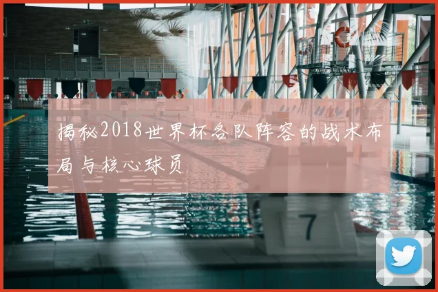 揭秘2018世界杯各队阵容的战术布局与核心球员