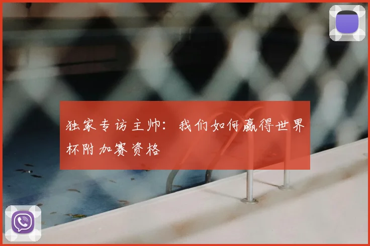 独家专访主帅:我们如何赢得世界杯附加赛资格