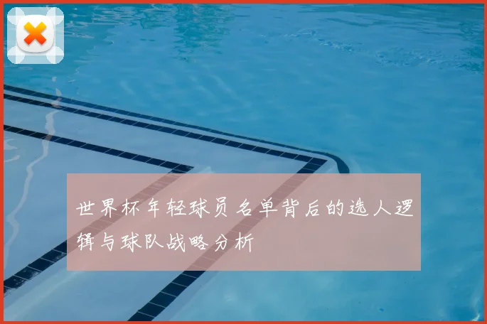世界杯年轻球员名单背后的选人逻辑与球队战略分析