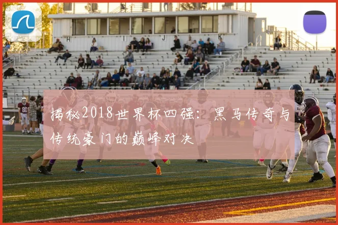 揭秘2018世界杯四强：黑马传奇与传统豪门的巅峰对决