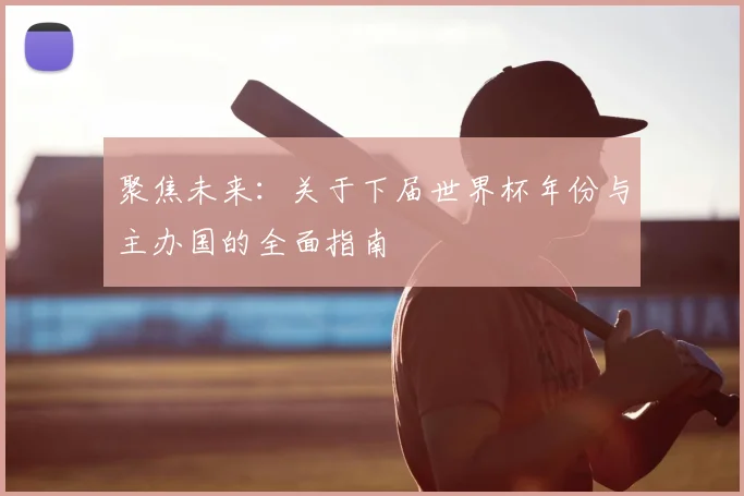 聚焦未来：关于下届世界杯年份与主办国的全面指南