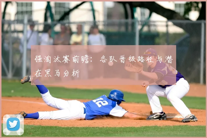 强淘汰赛前瞻:各队晋级路径与潜在黑马分析