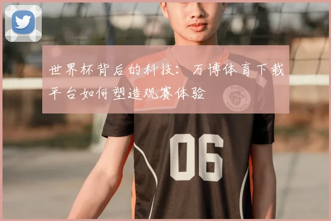 世界杯背后的科技：万博体育下载平台如何塑造观赛体验
