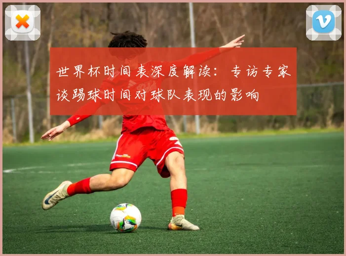 世界杯时间表深度解读：专访专家谈踢球时间对球队表现的影响
