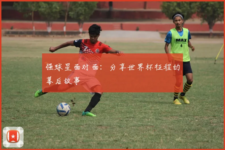 强球星面对面：分享世界杯征程的幕后故事