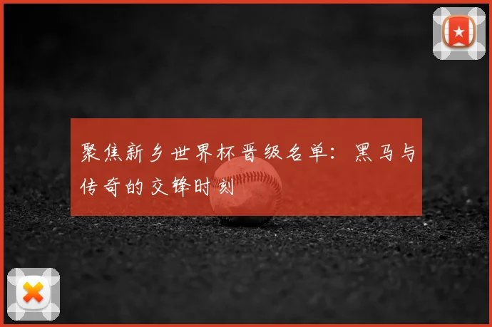 聚焦新乡世界杯晋级名单：黑马与传奇的交锋时刻