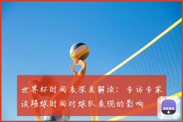 世界杯时间表深度解读：专访专家谈踢球时间对球队表现的影响