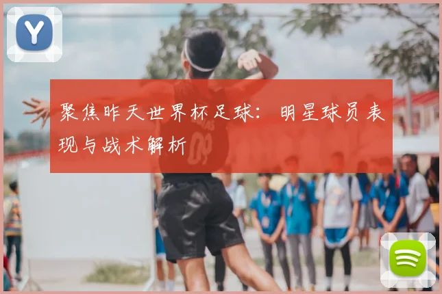 聚焦昨天世界杯足球：明星球员表现与战术解析