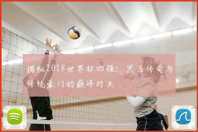 揭秘2018世界杯四强：黑马传奇与传统豪门的巅峰对决
