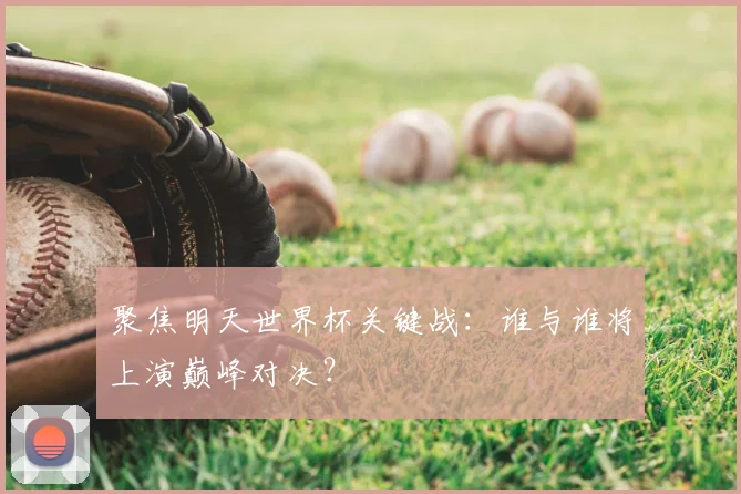 聚焦明天世界杯关键战：谁与谁将上演巅峰对决？