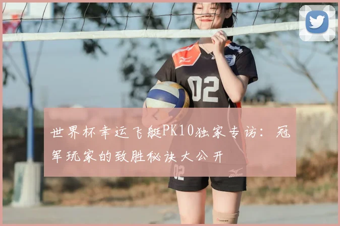 世界杯幸运飞艇PK10独家专访：冠军玩家的致胜秘诀大公开