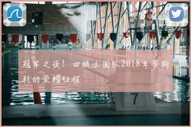 冠军之夜！回顾法国队2018年莫斯科的荣耀征程