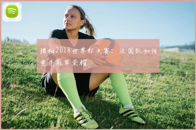 揭秘2018世界杯决赛：法国队如何重夺冠军荣耀