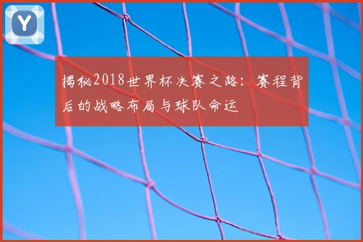 揭秘2018世界杯决赛之路：赛程背后的战略布局与球队命运