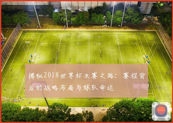 揭秘2018世界杯决赛之路：赛程背后的战略布局与球队命运