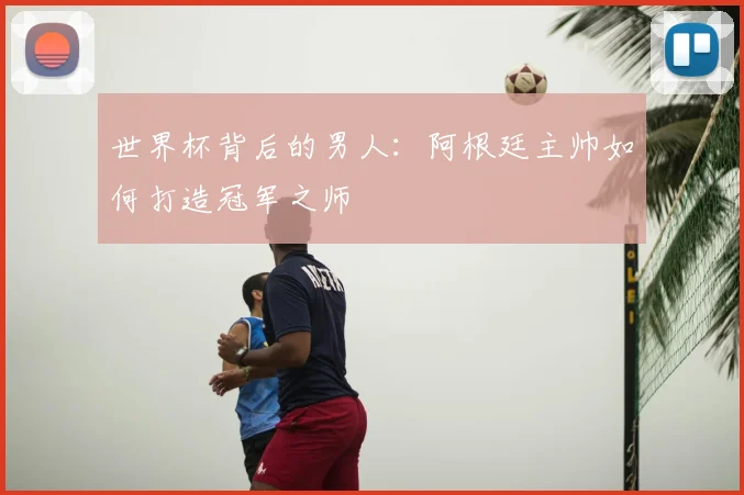 世界杯背后的男人：阿根廷主帅如何打造冠军之师